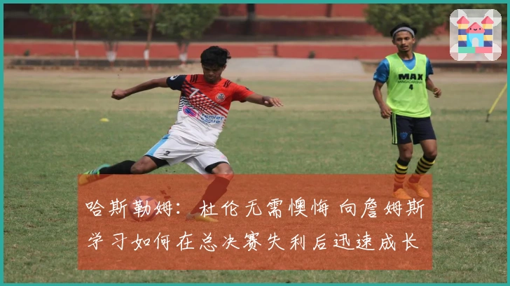 哈斯勒姆：杜伦无需懊悔 向詹姆斯学习如何在总决赛失利后迅速成长