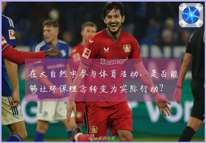 在大自然中参与体育活动，是否能够让环保理念转变为实际行动？