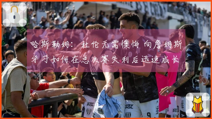 哈斯勒姆：杜伦无需懊悔 向詹姆斯学习如何在总决赛失利后迅速成长